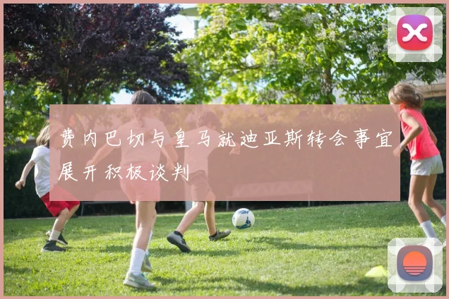 费内巴切与皇马就迪亚斯转会事宜展开积极谈判